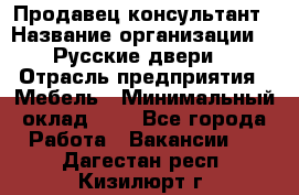 Продавец-консультант › Название организации ­ "Русские двери" › Отрасль предприятия ­ Мебель › Минимальный оклад ­ 1 - Все города Работа » Вакансии   . Дагестан респ.,Кизилюрт г.